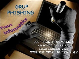 GRUP PHISHING FrausInformàtics UOC- Grau CriminologiaAplicació de les Tic segon semestre 2011Tutor:José Manuel Aguilera Luque 