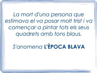 La mort d'una persona que
estimava el va posar molt trist i va
començar a pintar tots els seus
quadrets amb tons blaus.
S'anomena L'ÈPOCA BLAVA
 