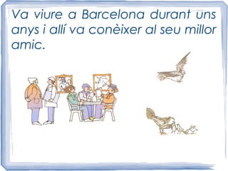 Va viure a Barcelona durant uns
anys i allí va conèixer al seu millor
amic.
 