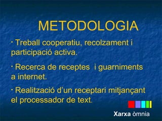 METODOLOGIA 
• Treball cooperatiu, recolzament i 
participació activa. 
• Recerca de receptes i guarniments 
a internet. 
• Realització d’un receptari mitjançant 
el processador de text. 
Xarxa òmnia 
 