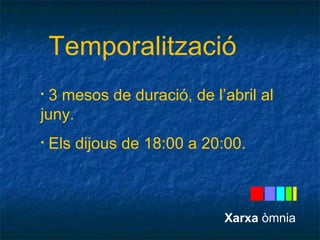Temporalització 
• 3 mesos de duració, de l’abril al 
juny. 
• Els dijous de 18:00 a 20:00. 
Xarxa òmnia 
 