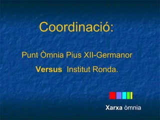 Coordinació: 
Punt Òmnia Pius XII-Germanor 
Versus Institut Ronda. 
Xarxa òmnia 
 