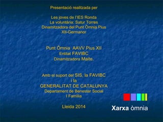 Presentació realitzada per 
Les joves de l’IES Ronda 
La voluntària: Satur Torres 
Dinamitzadora del Punt Òmnia Pius 
XII-Germanor 
Punt Òmnia AAVV Pius XII 
Entitat FAVIBC 
Dinamitzadora Maite. 
Amb el suport del SIS, la FAVIBC 
i la 
GENERALITAT DE CATALUNYA 
Departament de Benestar Social 
I Famìlia 
Lleida 2014 Xarxa òmnia 
