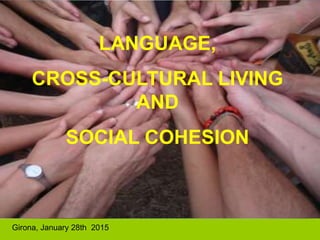 Girona, January 28th 2015
LANGUAGE,
CROSS-CULTURAL LIVING
AND
SOCIAL COHESION
 