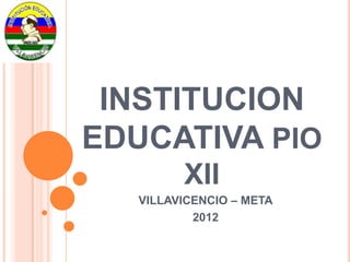 INSTITUCION
EDUCATIVA PIO
         XII
   VILLAVICENCIO – META
           2012
 