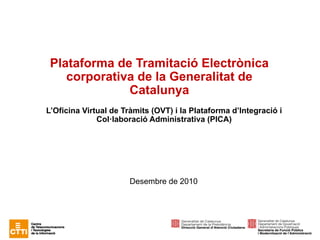 Plataforma Gencat Serveis i Tràmits




 Plataforma de Tramitació Electrònica
    corporativa de la Generalitat de
              Catalunya
L’Oficina Virtual de Tràmits (OVT) i la Plataforma d’Integració i
              Col·laboració Administrativa (PICA)




                       Desembre de 2010
 