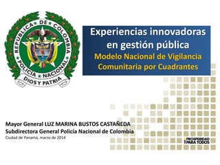 Experiencias innovadoras
en gestión pública
Modelo Nacional de Vigilancia
Comunitaria por Cuadrantes
Mayor General LUZ MARINA BUSTOS CASTAÑEDA
Subdirectora General Policía Nacional de Colombia
Ciudad de Panamá, marzo de 2014
 