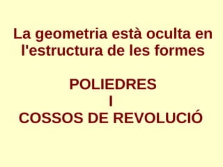 La geometria està oculta en
l'estructura de les formes
POLIEDRES
I
COSSOS DE REVOLUCIÓ
 