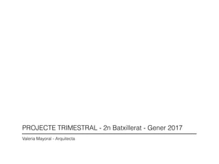 PROJECTE TRIMESTRAL - 2n Batxillerat - Gener 2017
Valeria Mayoral - Arquitecta
 