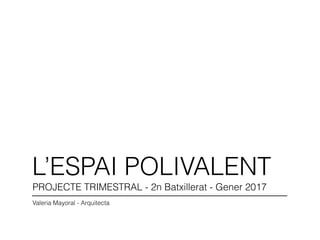 L’ESPAI POLIVALENT
PROJECTE TRIMESTRAL - 2n Batxillerat - Gener 2017
Valeria Mayoral - Arquitecta
 