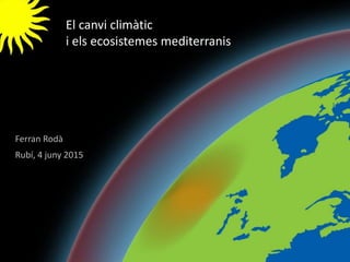 LDTV - 20101
El canvi climàtic
i els ecosistemes mediterranis
Ferran Rodà
Rubí, 4 juny 2015
 