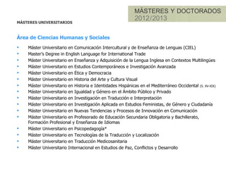 OFERTA DE TÍTULOS
                                                        Curso 2012/2013

Área de Ciencias Sociales y Jurídicas
      Grado en Administración de Empresas
      Grado en Criminología y Seguridad
      Grado en Comunicación Audiovisual
      Grado en Derecho
      Grado en Economía
      Grado en Finanzas y Contabilidad
      Grado en Gestión y Administración Pública (Novedad)
      Grado en Maestro o Maestra de Educación Infantil
      Grado en Maestro o Maestra de Educación Primaria
      Grado en Periodismo
      Grado en Publicidad y Relaciones Públicas
      Grado en Relaciones Laborales y Recursos Humanos
      Grado en Turismo
 