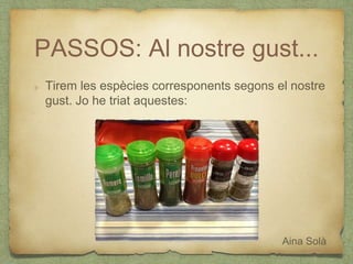 PASSOS: Al nostre gust...
Tirem les espècies corresponents segons el nostre
gust. Jo he triat aquestes:
Aina Solà
 