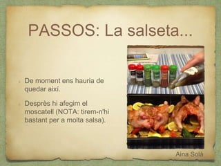 PASSOS: La salseta...
De moment ens hauria de
quedar així.
Desprès hi afegim el
moscatell (NOTA: tirem-n'hi
bastant per a molta salsa).
Aina Solà
 