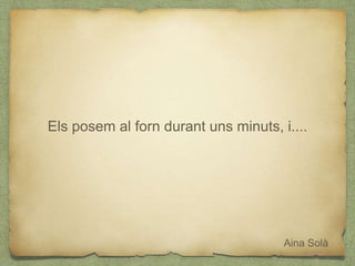 Aina Solà
Els posem al forn durant uns minuts, i....
 