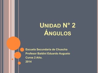 UNIDAD N° 2
ÁNGULOS
Escuela Secundaria de Chuscha
Profesor Baldini Eduardo Augusto
Curos 2 Año.
2014
 