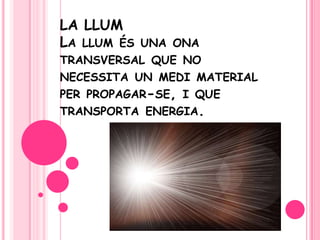 LA LLUMLa llum és una ona transversal que no necessita un medi material per propagar-se, i que transporta energia.