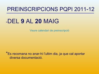 PREINSCRIPCIONS PQPI 2011-12 - DEL  9  AL  20  MAIG Veure calendari de preinscripció * Es recomana no anar-hi l’ultim dia, ja que cal aportar diversa documentació. 