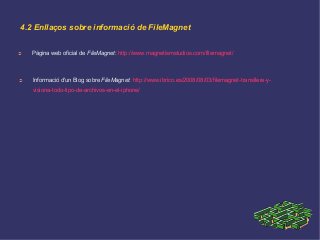4.2 Enllaços sobre informació de FileMagnet
➲ Pàgina web oficial de FileMagnet: http://www.magnetismstudios.com/filemagnet/
➲ Informació d'un Blog sobre FileMagnet: http://www.ibrico.es/2008/08/03/filemagnet-transfiere-y-
visiona-todo-tipo-de-archivos-en-el-iphone/
 