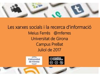 Les xarxes socials i la recerca d’informació
Meius Ferrés @mferres
Universitat de Girona
Campus PreBat
Juliol de 2017
 