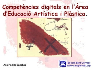 Competències digitals en l’Àrea d’Educació Artística i Plàstica . Escola Sant Gervasi www.santgervasi.org Ana Padilla Sánchez 