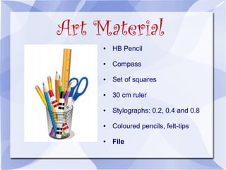 Art Material
     ●   HB Pencil

     ●   Compass

     ●   Set of squares

     ●   30 cm ruler

     ●   Stylographs: 0.2, 0.4 and 0.8

     ●   Coloured pencils, felt-tips

     ●   File
 