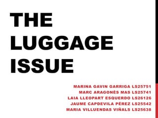 THE 
LUGGAGE 
ISSUE 
MARINA GAVIN GARRIGA LS25751 
MARC ARAGONÈS MAS LS25741 
LAIA LLEOPART ESQUERDO LS26126 
JAUME CAPDEVILA PÉREZ LS25542 
MARIA VILLUENDAS VIÑALS LS25638 
 