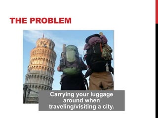 THE PROBLEM 
Carrying your luggage 
around when 
traveling/visiting a city. 
 