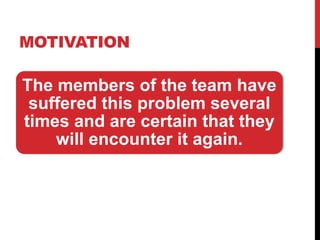 MOTIVATION 
The members of the team have 
suffered this problem several 
times and are certain that they 
will encounter it again. 
 