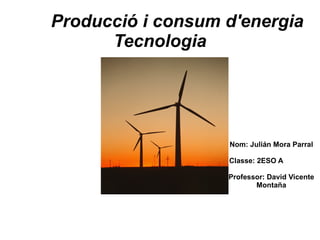Producció i consum d'energia Tecnologia Nom: Julián Mora Parral Classe: 2ESO A  Professor: David Vicente Montaña 