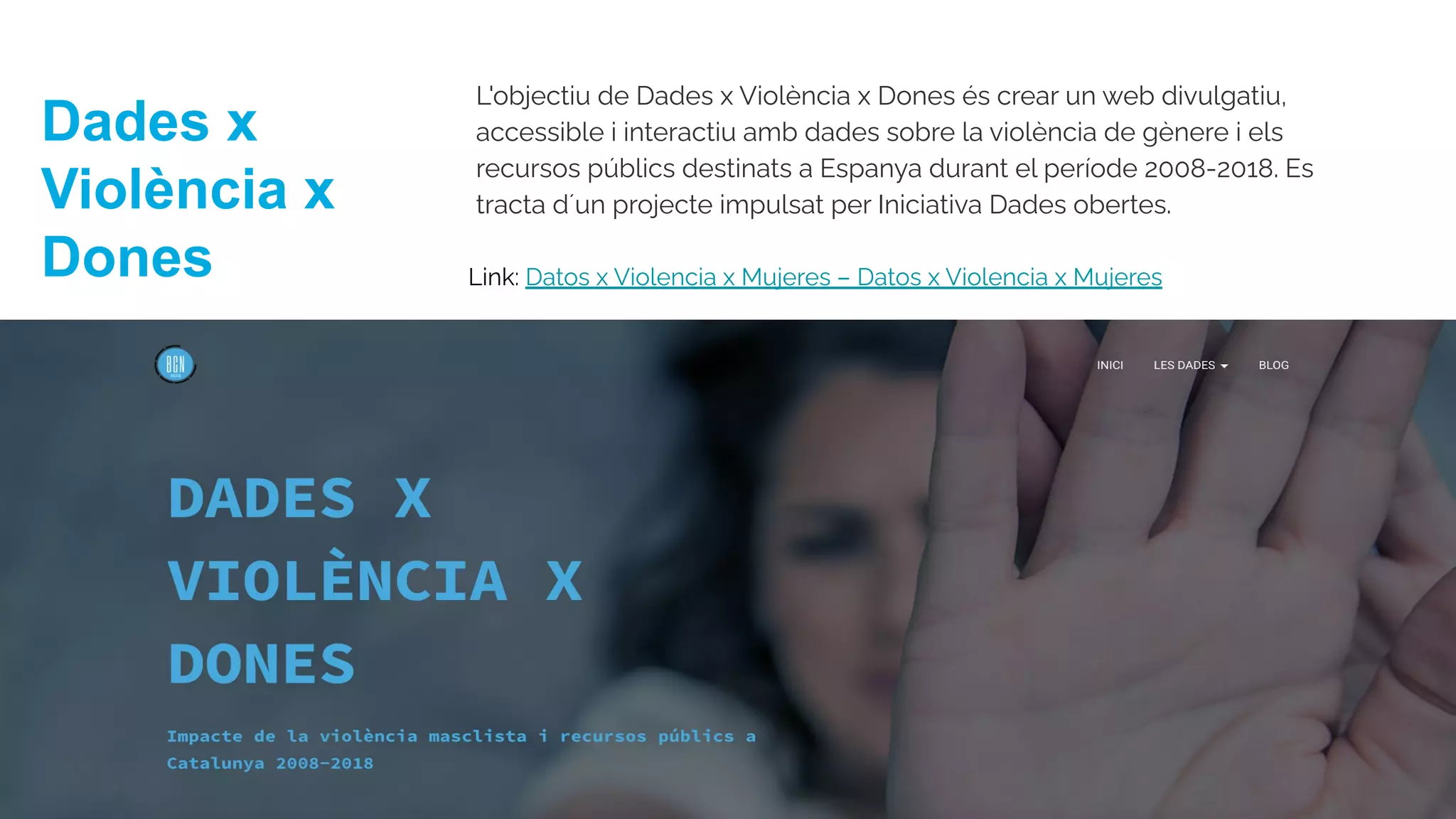 L'objectiu de Dades x Violència x Dones és crear un web divulgatiu,
accessible i interactiu amb dades sobre la violència de gènere i els
recursos públics destinats a Espanya durant el període 2008-2018. Es
tracta d´un projecte impulsat per Iniciativa Dades obertes.
Dades x
Violència x
Dones Link: Datos x Violencia x Mujeres – Datos x Violencia x Mujeres
 