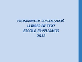 PROGRAMA DE SOCIALITZACIÓ
     LLIBRES DE TEXT
   ESCOLA JOVELLANOS
          2012
 