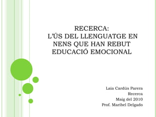 RECERCA:  L’ÚS DEL LLENGUATGE EN NENS QUE HAN REBUT EDUCACIÓ EMOCIONAL Laia Cardús Parera Recerca Maig del 2010 Prof. Maribel Delgado 