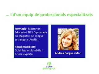 … i d’un equip de professionals especialitzats

    Formació: Màster en
    Educació i TIC i Diplomada
    en Magisteri de llengua
    estrangera (Anglès).

    Responsabilitats:
    Guionista multimèdia i
    tutora-experta.                  Andrea Bargues Marí




                             @ELangUOC
 