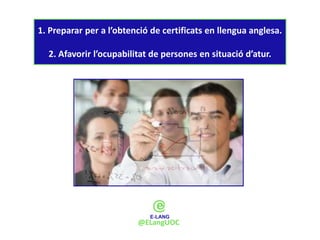 1. Preparar per a l’obtenció de certificats en llengua anglesa.

  2. Afavorir l’ocupabilitat de persones en situació d’atur.




                         @ELangUOC
 