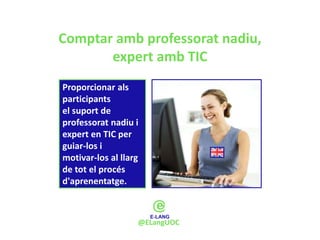 Comptar amb professorat nadiu,
       expert amb TIC
Proporcionar als
participants
el suport de
professorat nadiu i
expert en TIC per
guiar-los i
motivar-los al llarg
de tot el procés
d'aprenentatge.



                   @ELangUOC
 