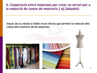 11
4. Cooperació entre empreses per crear un servei per a
la reducció de costos de mostraris.( Aj.Sabadell)
Impuls de la creació al Vallès d’una oficina que permeti la reducció dels
costos dels mostraris de les empreses.
 