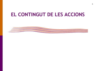 6
EL CONTINGUT DE LES ACCIONS
 