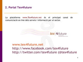 8
2. Portal Tex4future
La plataforma www.Tex4future.net és el principal canal de
comuniciació on-line dels serveis i informació per al sector.
www.tex4future.net
http://www.facebook.com/tex4future
http://twitter.com/tex4future (@tex4future
 