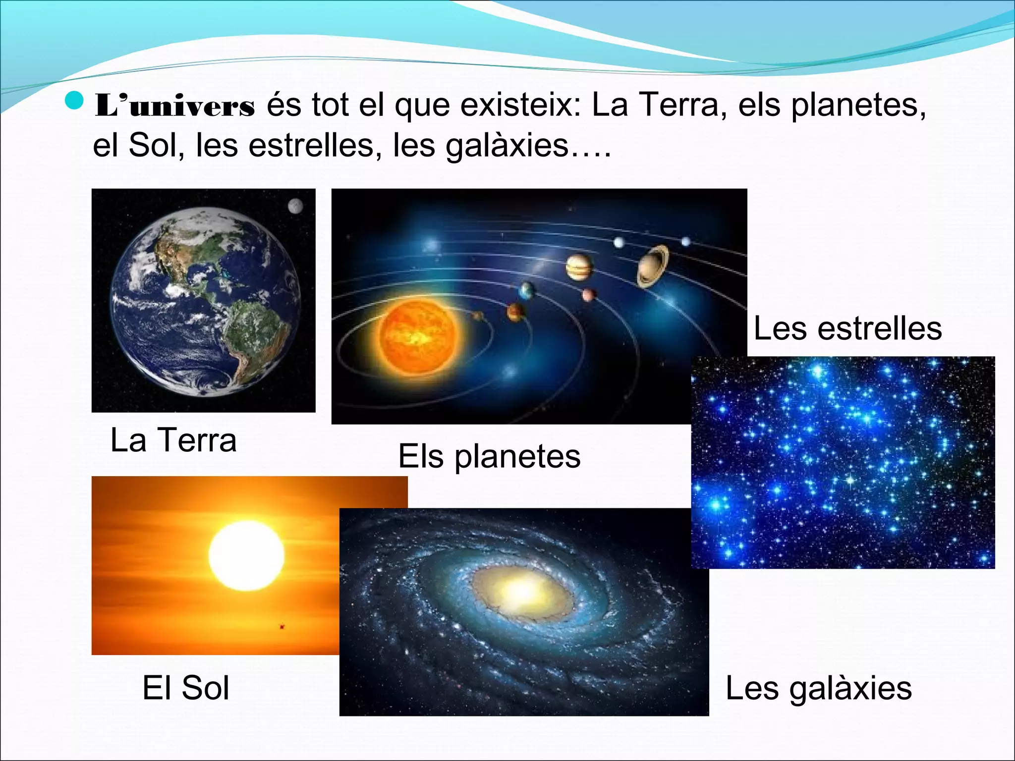 L’univers és tot el que existeix: La Terra, els planetes,
el Sol, les estrelles, les galàxies….
La Terra Els planetes
Les estrelles
El Sol Les galàxies
 