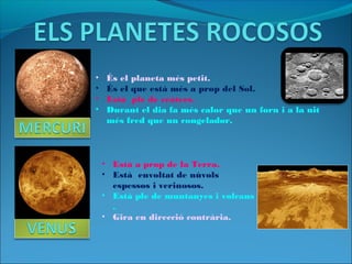 • És el planeta més petit.
• És el que està més a prop del Sol.
• Està ple de cràters.
• Durant el dia fa més calor que un forn i a la nit
més fred que un congelador.
• Està a prop de la Terra.
• Està envoltat de núvols
espessos i verinosos.
• Està ple de muntanyes i volcans
.
• Gira en direcció contrària.
 