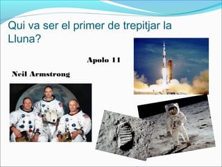 Qui va ser el primer de trepitjar la
Lluna?
Neil Armstrong
Apolo 11
 