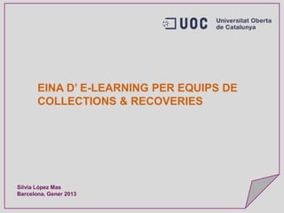 EINA D’ E-LEARNING PER EQUIPS DE
       COLLECTIONS & RECOVERIES




Silvia López Mas
Barcelona, Gener 2013
        Plataforma d’e-learning C&R   STRICTLY CONFIDENTIAL   pàgina 1
                Gener 2013
 