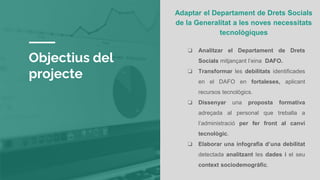 Objectius del
projecte
Adaptar el Departament de Drets Socials
de la Generalitat a les noves necessitats
tecnològiques
❏ A...