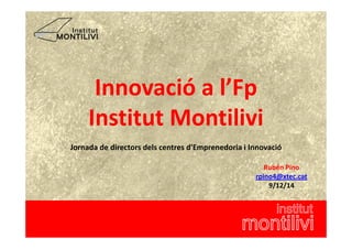 Innovació a l’Fp 
Institut Montilivi 
Jornada de directors dels centres d'Emprenedoria i Innovació 
Rubén Pino 
rpino4@xtec.cat 
9/12/14 
 