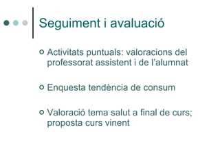 Seguiment i avaluació Activitats puntuals: valoracions del professorat assistent i de l’alumnat Enquesta tendència de consum Valoració tema salut a final de curs; proposta curs vinent 