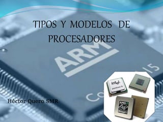 TIPOS Y MODELOS DE
PROCESADORES
Héctor Quero SMR
 