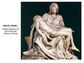 MIGUEL ÁNGEL,
Piedad (Basílica de
San Pedro del
Vaticano, Roma)
 