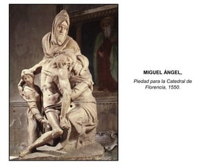MIGUEL ÁNGEL,
Piedad para la Catedral de
Florencia, 1550.
 