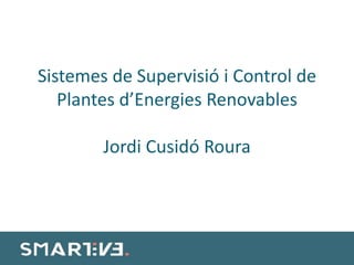Sistemes de Supervisió i Control de
Plantes d’Energies Renovables
Jordi Cusidó Roura
 